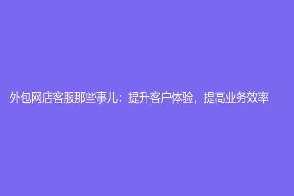 外包网店客服那些事儿：提升客户体验，提高业务效率