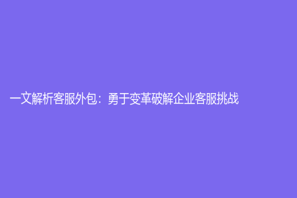 一文解析客服外包：勇于变革破解企业客服挑战