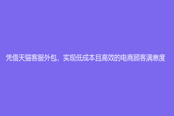 凭借天猫客服外包，实现低成本且高效的电商顾客满意度