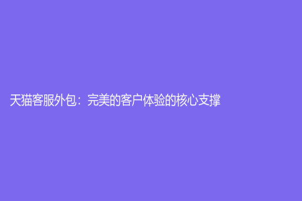 天猫客服外包：完美的客户体验的核心支撑