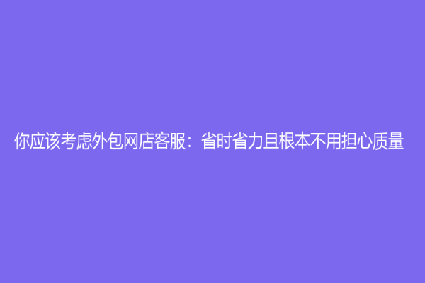你应该考虑外包网店客服：省时省力且根本不用担心质量