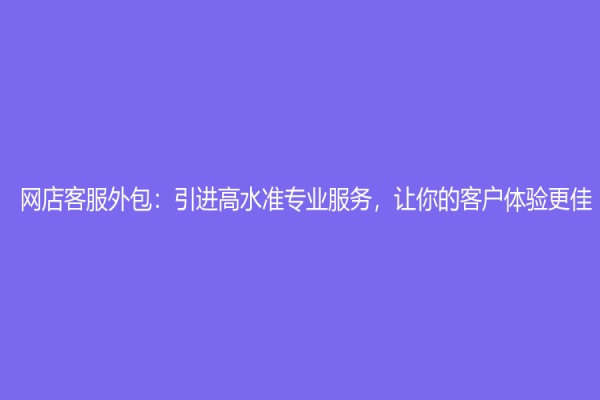 网店客服外包：引进高水准专业服务，让你的客户体验更佳