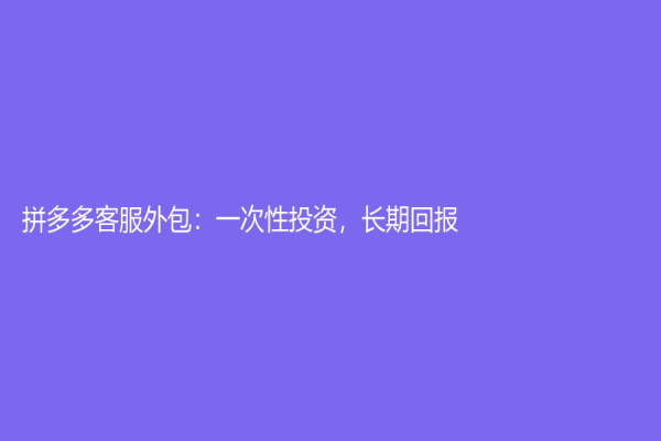 拼多多客服外包：一次性投资，长期回报！