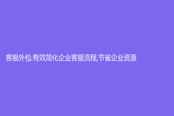 客服外包:有效简化企业客服流程,节省企业资源