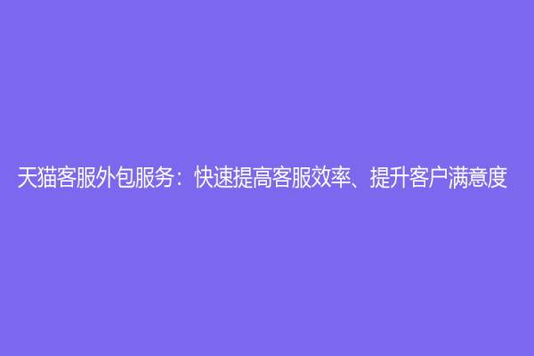 天猫客服外包服务：快速提高客服效率、提升客户满意度