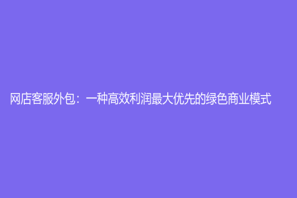 网店客服外包：一种高效利润最大优先的绿色商业模式