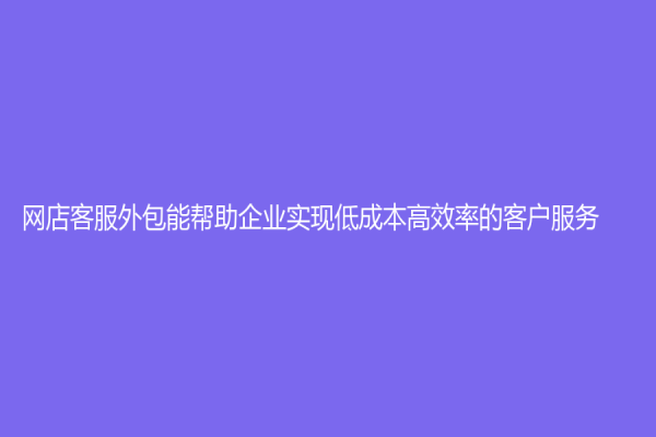 网店客服外包能帮助企业实现低成本高效率的客户服务