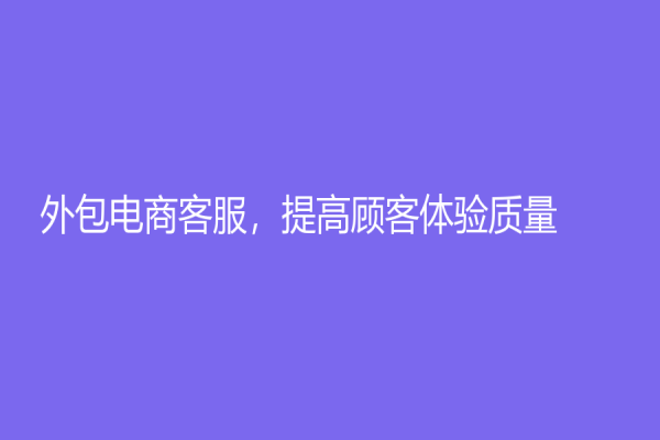 外包电商客服，提高顾客体验质量！