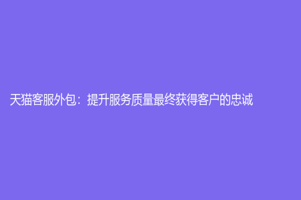 天猫客服外包：提升服务质量最终获得客户的忠诚