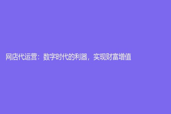 网店代运营：数字时代的利器，实现财富增值