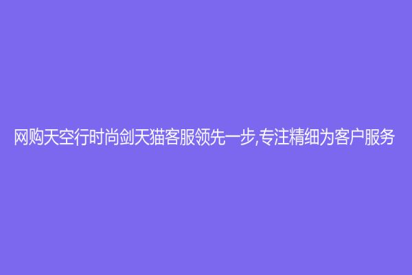 网购天空行时尚剑天猫客服领先一步,专注精细为客户服务