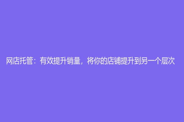 网店托管：有效提升销量，将你的店铺提升到另一个层次