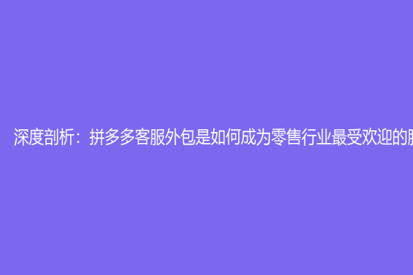深度剖析：拼多多客服外包是如何成为零售行业最受欢迎的服务模式