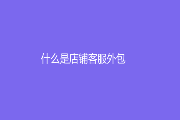 什么是店铺客服外包？企业选择店铺客服外包，给自己带来了什么？