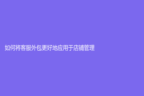 如何将客服外包更好地应用于店铺管理
