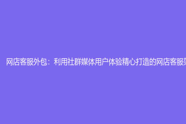 网店客服外包：利用社群媒体用户体验精心打造的网店客服架构