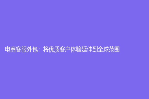 电商客服外包：将优质客户体验延伸到全球范围