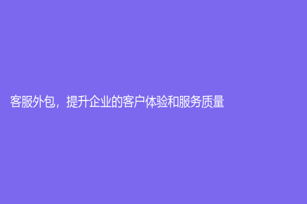 客服外包，提升企业的客户体验和服务质量！