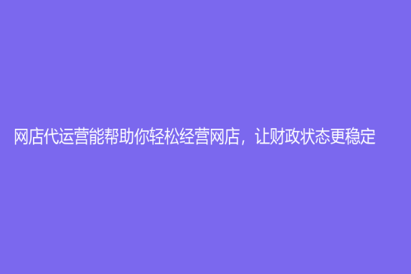 网店代运营能帮助你轻松经营网店，让财政状态更稳定