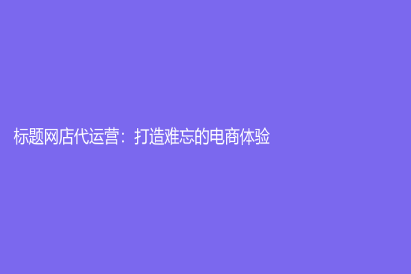 标题网店代运营：打造难忘的电商体验