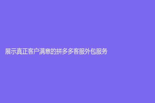 展示真正客户满意的拼多多客服外包服务