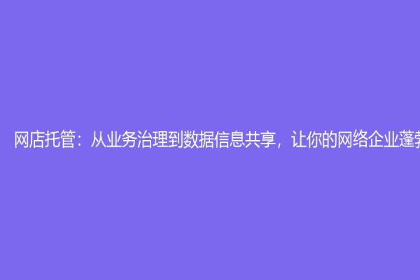 网店托管：从业务治理到数据信息共享，让你的网络企业蓬勃发展