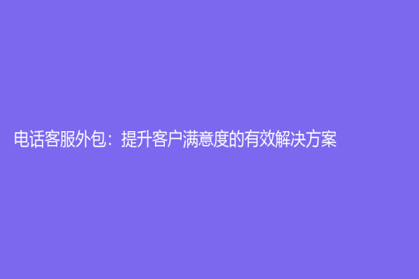 电话客服外包：提升客户满意度的有效解决方案