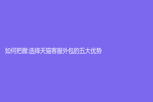 如何把握:选择天猫客服外包的五大优势