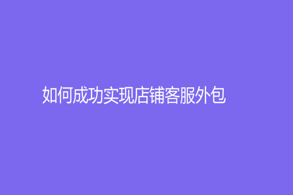 如何成功实现店铺客服外包？