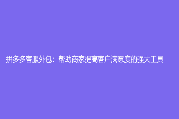 拼多多客服外包：帮助商家提高客户满意度的强大工具