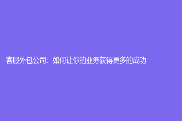 客服外包公司：如何让你的业务获得更多的成功？