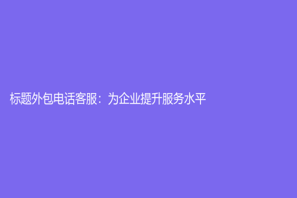 标题外包电话客服：为企业提升服务水平