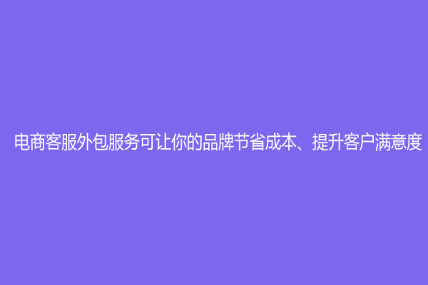 电商客服外包服务可让你的品牌节省成本、提升客户满意度