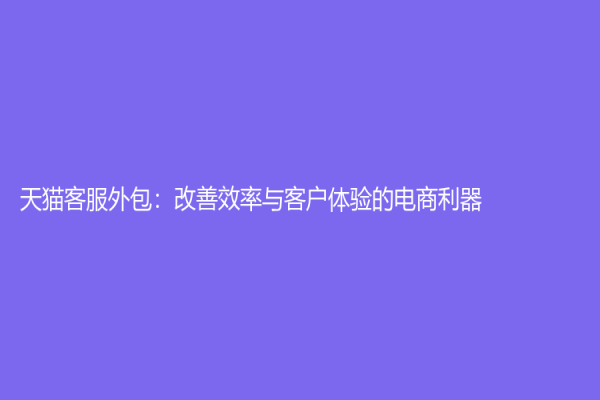 天猫客服外包：改善效率与客户体验的电商利器