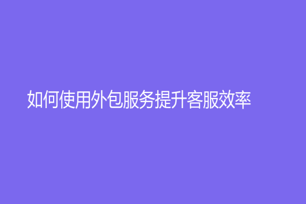 如何使用外包服务提升客服效率？