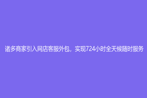 诸多商家引入网店客服外包，实现724小时全天候随时服务