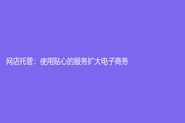 网店托管：使用贴心的服务扩大电子商务
