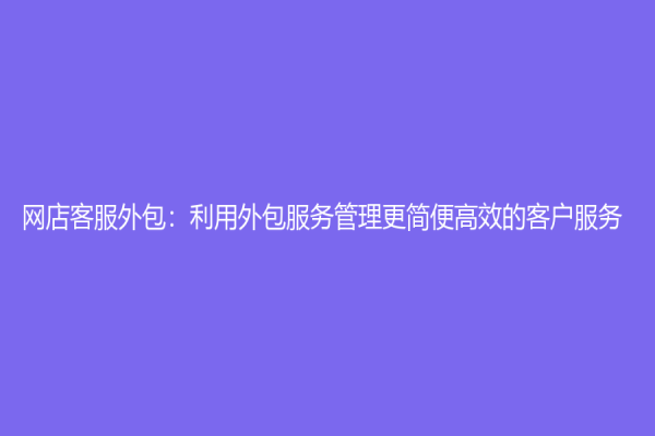网店客服外包：利用外包服务管理更简便高效的客户服务