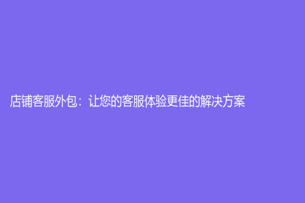店铺客服外包：让您的客服体验更佳的解决方案