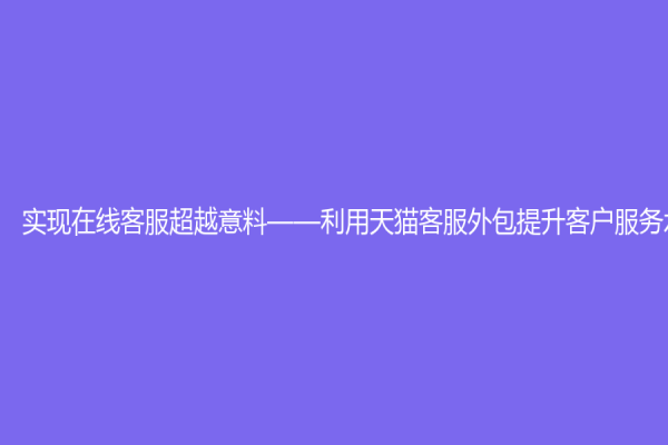 实现在线客服超越意料——利用天猫客服外包提升客户服务水平