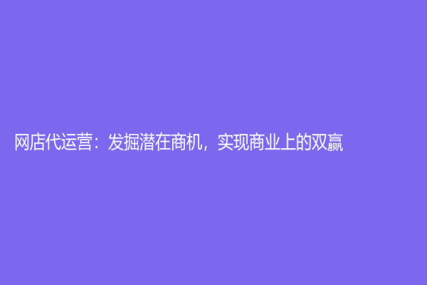 网店代运营：发掘潜在商机，实现商业上的双赢