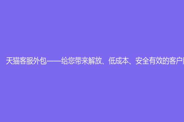 天猫客服外包——给您带来解放、低成本、安全有效的客户服务方案