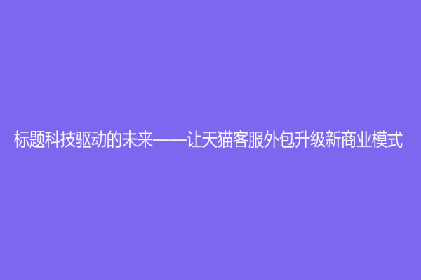 标题科技驱动的未来——让天猫客服外包升级新商业模式