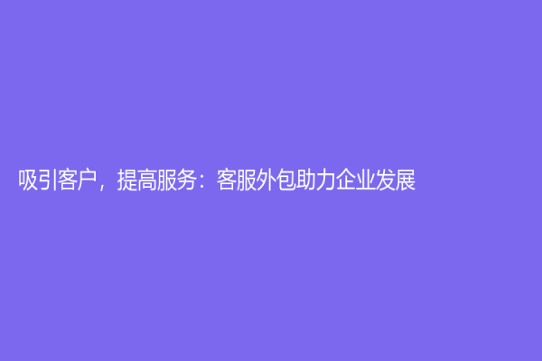 吸引客户，提高服务：客服外包助力企业发展