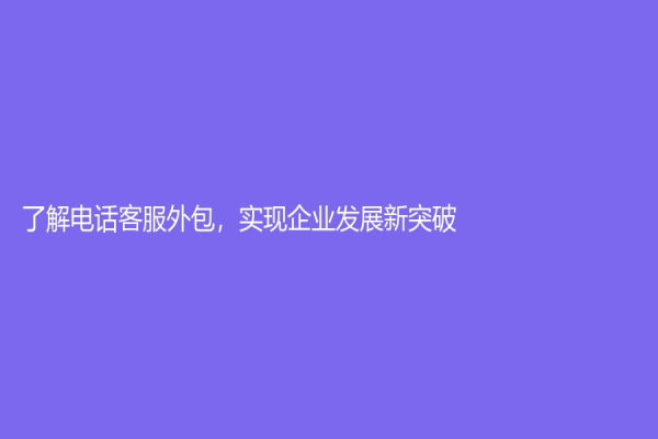 了解电话客服外包，实现企业发展新突破