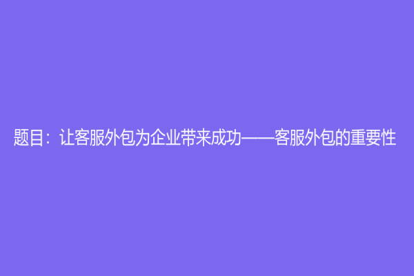 题目：让客服外包为企业带来成功——客服外包的重要性