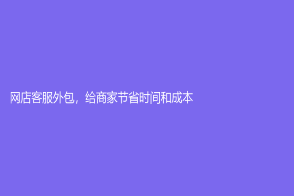 网店客服外包，给商家节省时间和成本