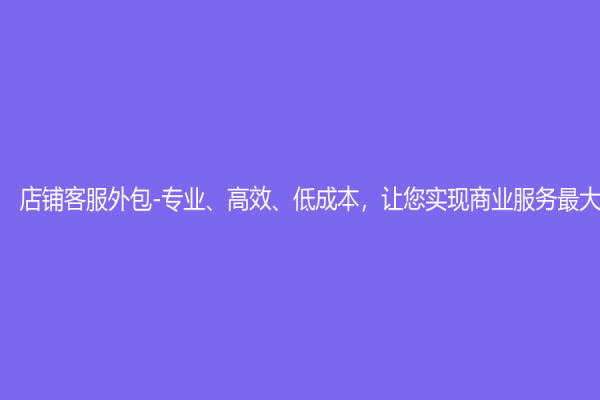 店铺客服外包-专业、高效、低成本，让您实现商业服务最大化！