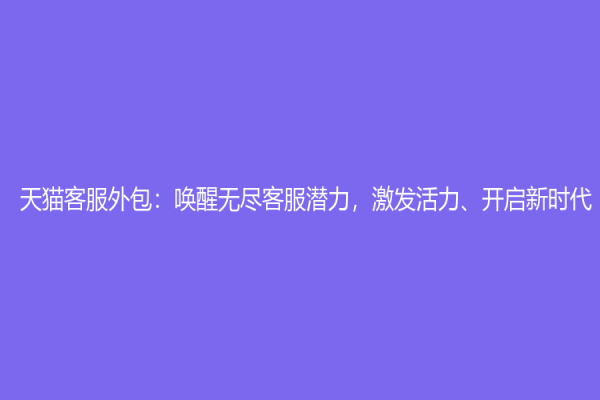 天猫客服外包：唤醒无尽客服潜力，激发活力、开启新时代