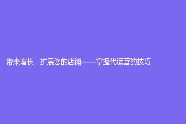 带来增长，扩展您的店铺——掌握代运营的技巧